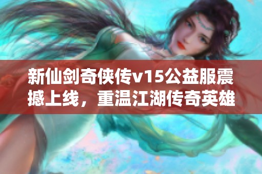 新仙劍奇?zhèn)b傳v15公益服震撼上線，重溫江湖傳奇英雄，共創(chuàng)風(fēng)云再起的武俠世界！