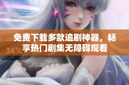 免費下載多款追劇神器，暢享熱門劇集無障礙觀看