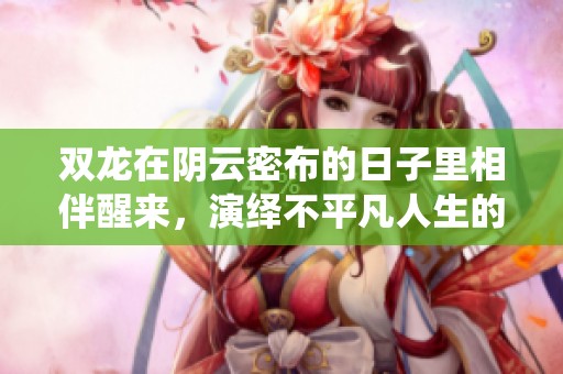 雙龍?jiān)陉幵泼懿嫉娜兆永锵喟樾褋?，演繹不平凡人生的故事