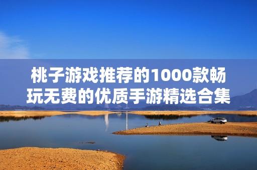 桃子游戲推薦的1000款暢玩無費的優(yōu)質(zhì)手游精選合集