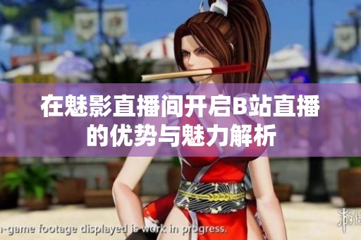 在魅影直播間開啟B站直播的優(yōu)勢與魅力解析