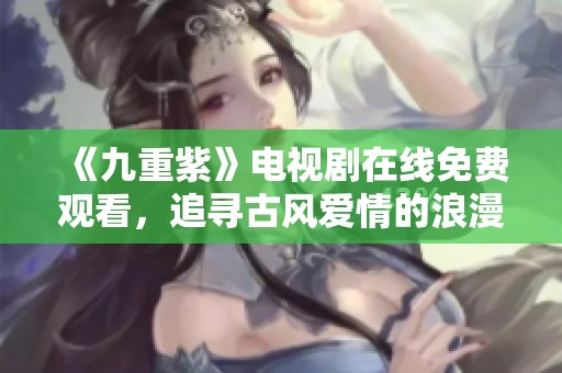 《九重紫》電視劇在線免費(fèi)觀看，追尋古風(fēng)愛情的浪漫旅程
