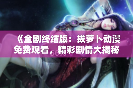《全劇終結(jié)版：拔蘿卜動(dòng)漫免費(fèi)觀看，精彩劇情大揭秘》