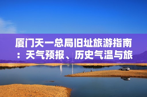 廈門天一總局舊址旅游指南：天氣預(yù)報(bào)、歷史氣溫與旅游指數(shù)全面解析