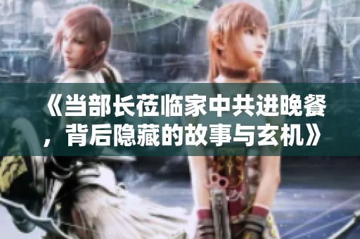 《當部長蒞臨家中共進晚餐，背后隱藏的故事與玄機》