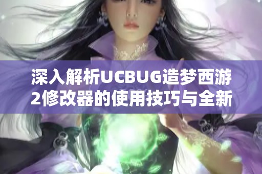 深入解析UCBUG造夢西游2修改器的使用技巧與全新功能解鎖指南 深入解析UCBUG造夢西游2修改器的使用技巧與全新功能解鎖指南