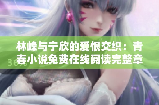 林峰與寧欣的愛恨交織：青春小說免費(fèi)在線閱讀完整章節(jié)