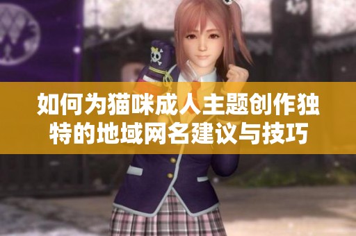 如何為貓咪成人主題創(chuàng)作獨(dú)特的地域網(wǎng)名建議與技巧