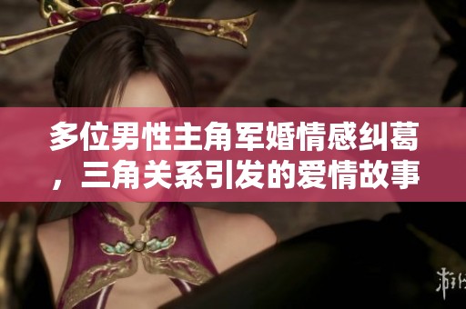 多位男性主角軍婚情感糾葛，三角關(guān)系引發(fā)的愛情故事