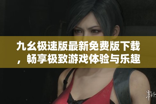 九幺極速版最新免費(fèi)版下載，暢享極致游戲體驗(yàn)與樂趣