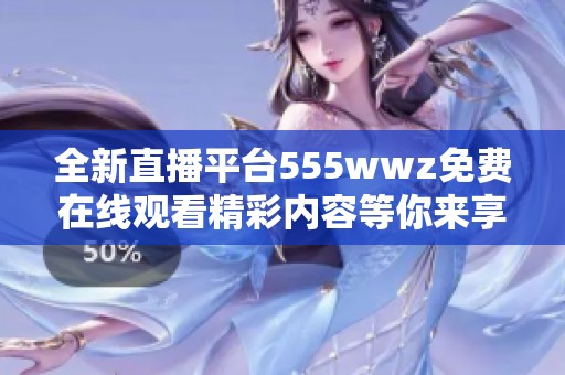 全新直播平臺(tái)555wwz免費(fèi)在線觀看精彩內(nèi)容等你來(lái)享受
