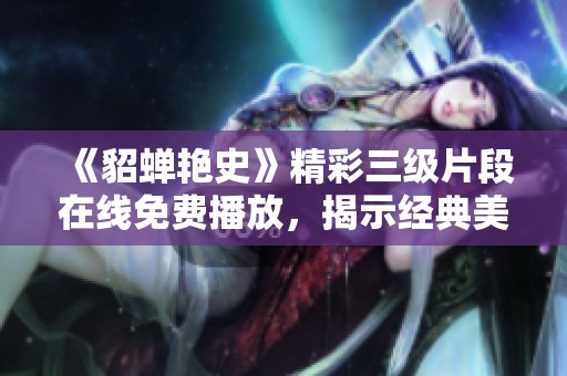 《貂蟬艷史》精彩三級(jí)片段在線免費(fèi)播放，揭示經(jīng)典美人傳奇