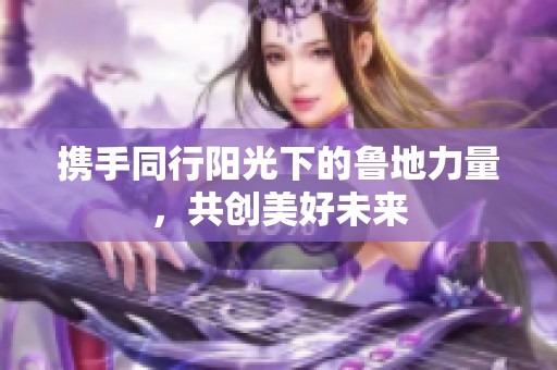 攜手同行陽光下的魯?shù)亓α?，共?chuàng)美好未來