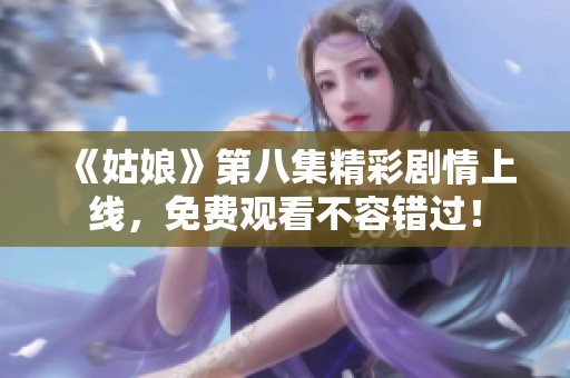 《姑娘》第八集精彩劇情上線，免費(fèi)觀看不容錯過！