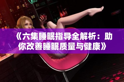 《六集睡眠指導(dǎo)全解析：助你改善睡眠質(zhì)量與健康》