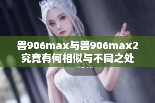 獸906max與獸906max2究竟有何相似與不同之處