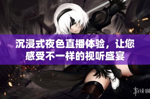 沉浸式夜色直播體驗(yàn)，讓您感受不一樣的視聽盛宴