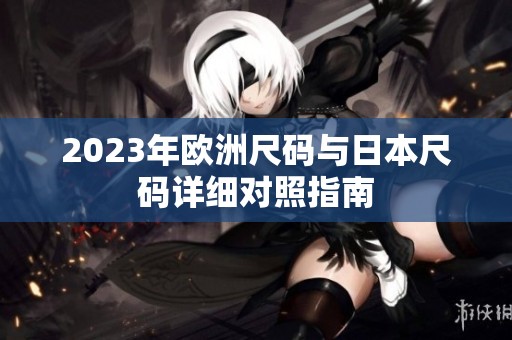 2023年歐洲尺碼與日本尺碼詳細對照指南
