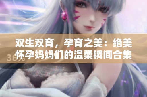 雙生雙育，孕育之美：絕美懷孕媽媽們的溫柔瞬間合集