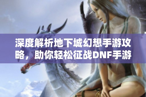 深度解析地下城幻想手游攻略，助你輕松征戰(zhàn)DNF手游世界