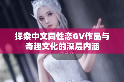 探索中文同性戀GV作品與奇趣文化的深層內(nèi)涵