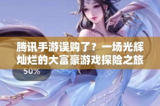 騰訊手游誤購(gòu)了？一場(chǎng)光輝燦爛的大富豪游戲探險(xiǎn)之旅等你來(lái)體驗(yàn)