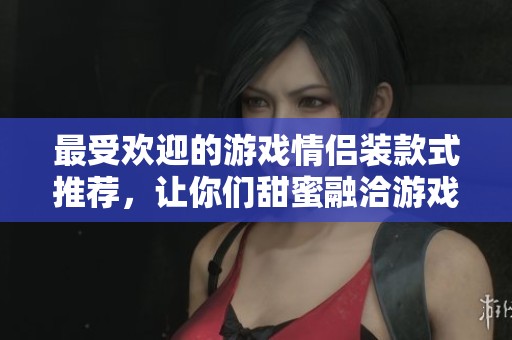 最受歡迎的游戲情侶裝款式推薦，讓你們甜蜜融洽游戲時光