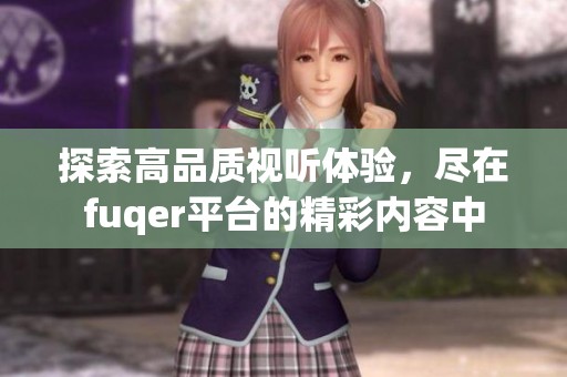 探索高品質(zhì)視聽體驗，盡在fuqer平臺的精彩內(nèi)容中