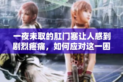 一夜未取的肛門塞讓人感到劇烈疼痛，如何應(yīng)對這一困擾