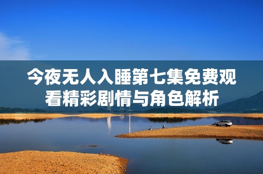 今夜無人入睡第七集免費(fèi)觀看精彩劇情與角色解析