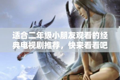 適合二年級小朋友觀看的經(jīng)典電視劇推薦，快來看看吧！