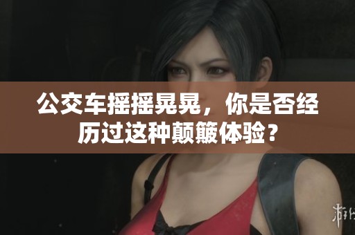 公交車搖搖晃晃，你是否經(jīng)歷過這種顛簸體驗(yàn)？
