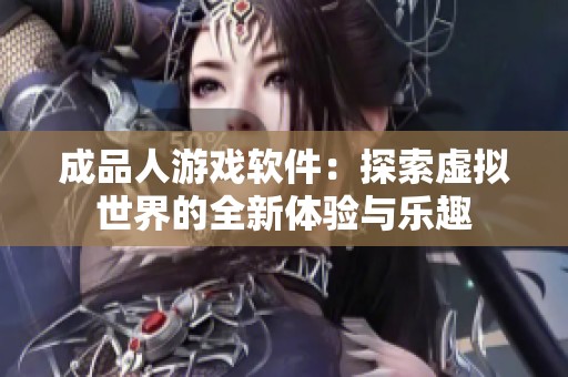成品人游戲軟件：探索虛擬世界的全新體驗與樂趣