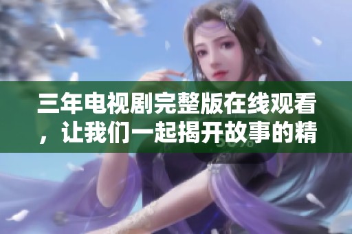 三年電視劇完整版在線觀看，讓我們一起揭開故事的精彩篇章