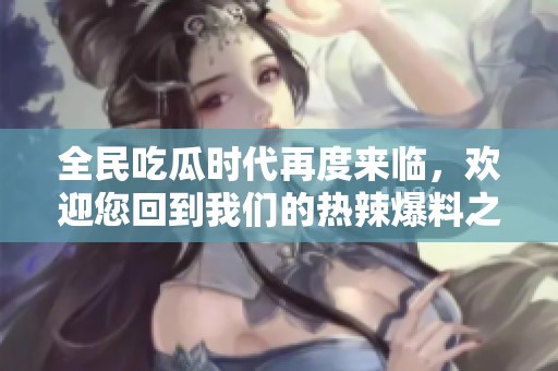 全民吃瓜時(shí)代再度來臨，歡迎您回到我們的熱辣爆料之家