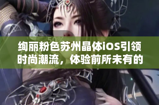 絢麗粉色蘇州晶體iOS引領(lǐng)時尚潮流，體驗(yàn)前所未有的視覺盛宴