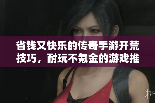 省錢又快樂(lè)的傳奇手游開(kāi)荒技巧，耐玩不氪金的游戲推薦