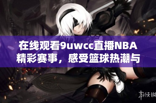 在線觀看9uwcc直播NBA精彩賽事，感受籃球熱潮與激情奮戰(zhàn)