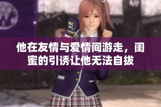 他在友情與愛(ài)情間游走，閨蜜的引誘讓他無(wú)法自拔