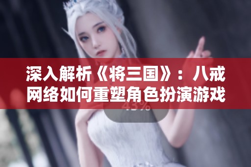 深入解析《將三國(guó)》：八戒網(wǎng)絡(luò)如何重塑角色扮演游戲的魅力與體驗(yàn)