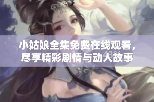 小姑娘全集免費(fèi)在線觀看，盡享精彩劇情與動(dòng)人故事