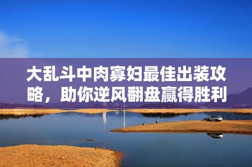 大亂斗中肉寡婦最佳出裝攻略，助你逆風(fēng)翻盤贏得勝利