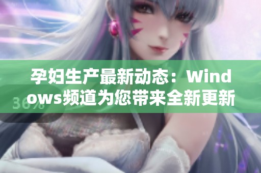 孕婦生產(chǎn)最新動(dòng)態(tài)：Windows頻道為您帶來(lái)全新更新解析