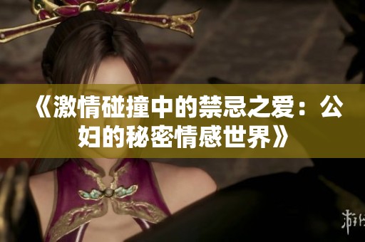 《激情碰撞中的禁忌之愛：公婦的秘密情感世界》