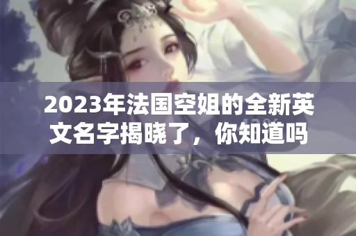 2023年法國空姐的全新英文名字揭曉了，你知道嗎