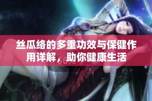 絲瓜絡(luò)的多重功效與保健作用詳解，助你健康生活