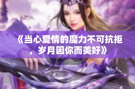 《當心愛情的魔力不可抗拒，歲月因你而美好》