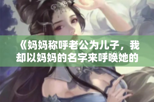 《媽媽稱呼老公為兒子，我卻以媽媽的名字來(lái)呼喚她的故事》