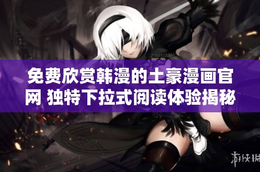 免費(fèi)欣賞韓漫的土豪漫畫(huà)官網(wǎng) 獨(dú)特下拉式閱讀體驗(yàn)揭秘
