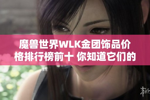 魔獸世界WLK金團飾品價格排行榜前十 你知道它們的金幣價值嗎